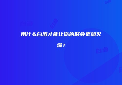 用什么白酒才能让你的聚会更加火爆？