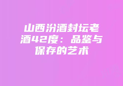 山西汾酒封坛老酒42度：品鉴与保存的艺术