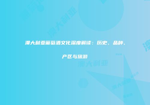 澳大利亚葡萄酒文化深度解读：历史、品种、产区与旅游