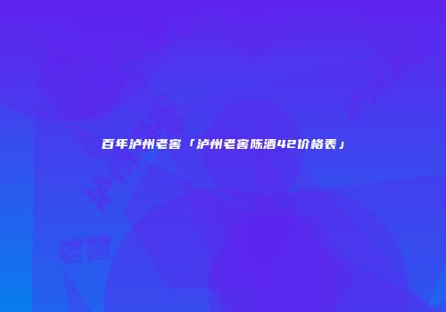 百年泸州老窖「泸州老窖陈酒42价格表」