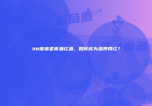 38度绵柔青酒红酒，如何成为酒界网红？