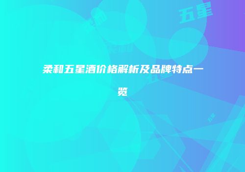 柔和五星酒价格解析及品牌特点一览