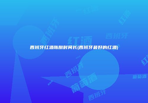 西班牙红酒陈酿时间长(西班牙最好的红酒)