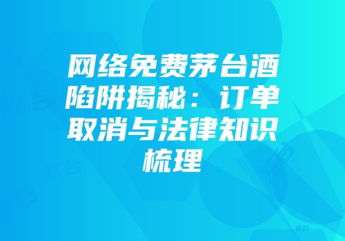 网络免费茅台酒陷阱揭秘：订单取消与法律知识梳理