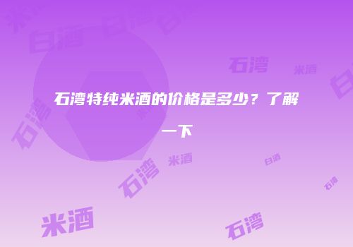 石湾特纯米酒的价格是多少？了解一下