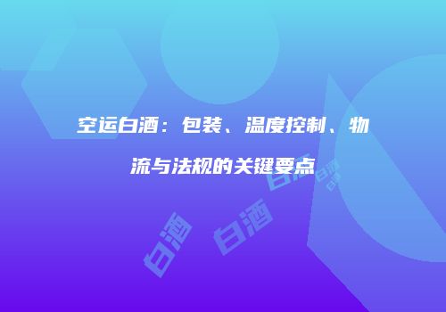 空运白酒：包装、温度控制、物流与法规的关键要点