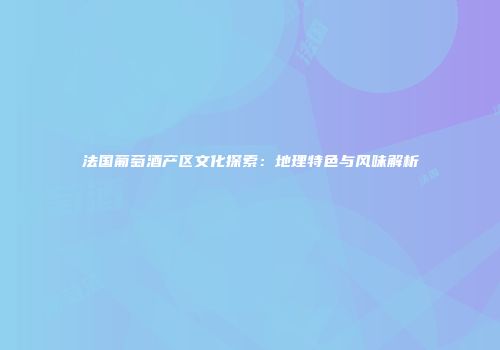 法国葡萄酒产区文化探索：地理特色与风味解析