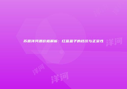 苏源洋河酒价格解析：红蓝盒子的档次与正宗性