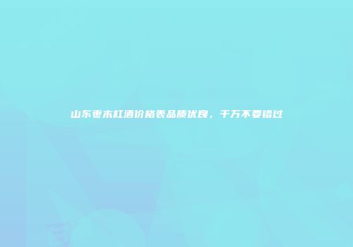 山东枣木杠酒价格表品质优良，千万不要错过