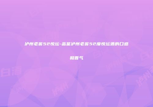 泸州老窖52悦坛-品鉴泸州老窖52度悦坛酒的口感和香气