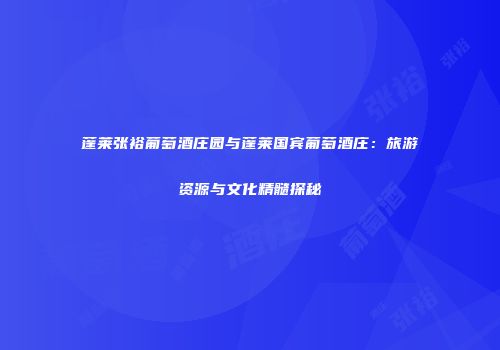 蓬莱张裕葡萄酒庄园与蓬莱国宾葡萄酒庄：旅游资源与文化精髓探秘