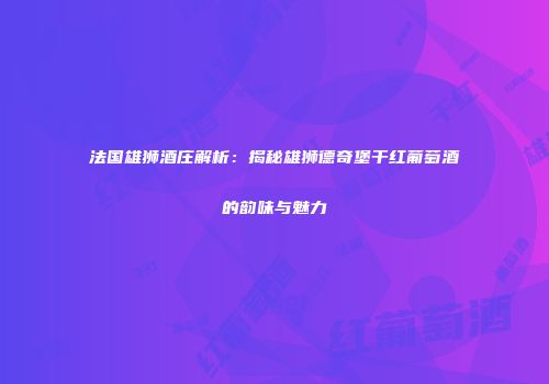 法国雄狮酒庄解析：揭秘雄狮德奇堡干红葡萄酒的韵味与魅力