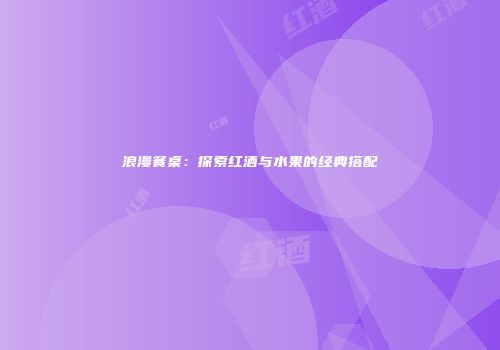 浪漫餐桌：探索红酒与水果的经典搭配