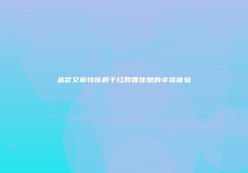 品尝艾斯特侯爵干红醇香佳酿的幸福体验