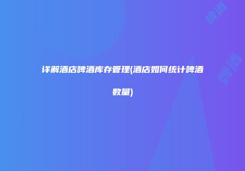 详解酒店啤酒库存管理(酒店如何统计啤酒数量)