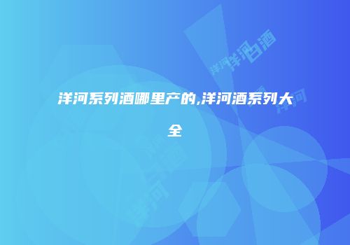 洋河系列酒哪里产的,洋河酒系列大全
