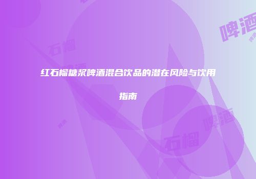 红石榴糖浆啤酒混合饮品的潜在风险与饮用指南
