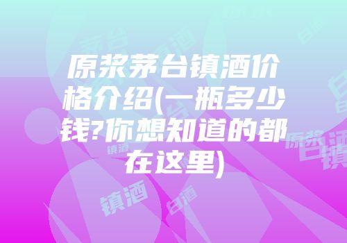 原浆茅台镇酒价格介绍(一瓶多少钱?你想知道的都在这里)