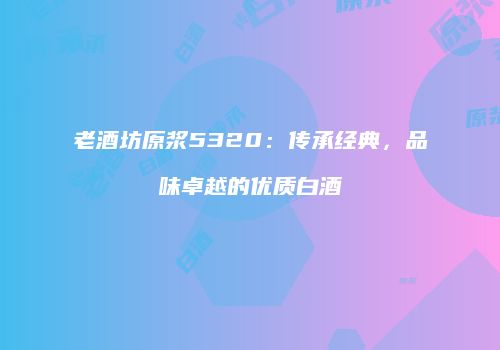 老酒坊原浆5320：传承经典，品味卓越的优质白酒