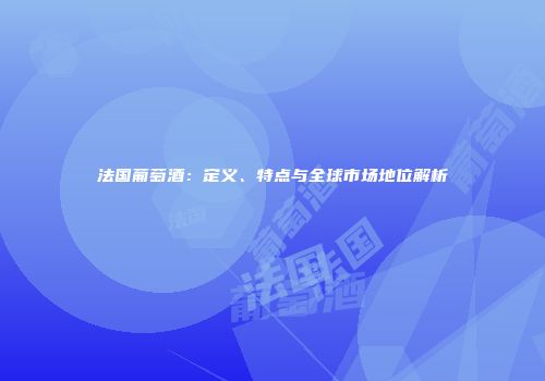 法国葡萄酒：定义、特点与全球市场地位解析