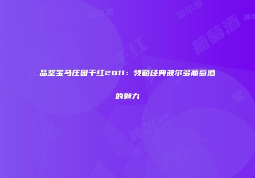 品鉴宝马庄园干红2011：领略经典波尔多葡萄酒的魅力
