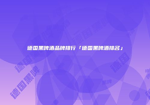 德国黑啤酒品牌排行「德国黑啤酒排名」