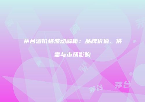 茅台酒价格波动解析：品牌价值、供需与市场影响