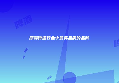 探寻啤酒行业中最具品质的品牌