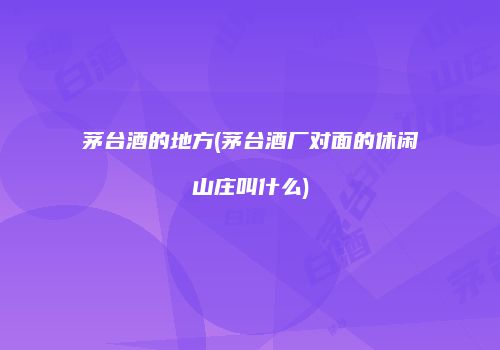 茅台酒的地方(茅台酒厂对面的休闲山庄叫什么)