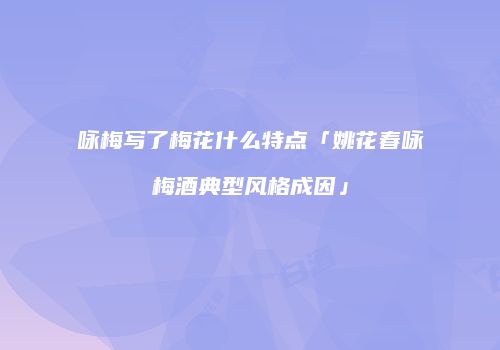 咏梅写了梅花什么特点「姚花春咏梅酒典型风格成因」