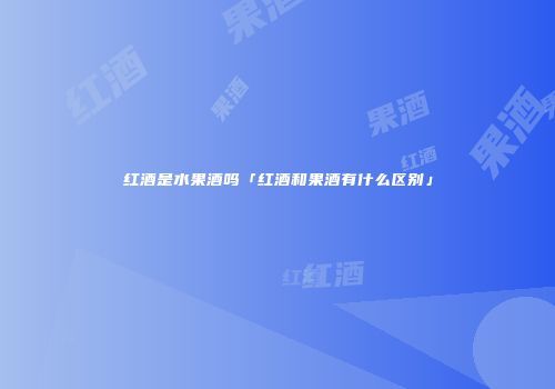 红酒是水果酒吗「红酒和果酒有什么区别」