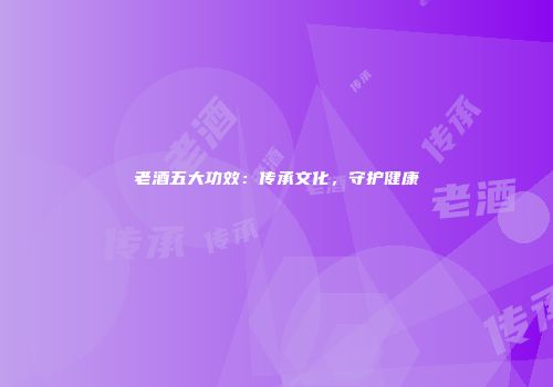 老酒五大功效：传承文化，守护健康