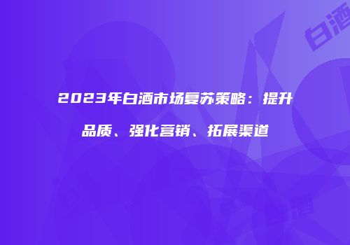 2023年白酒市场复苏策略：提升品质、强化营销、拓展渠道