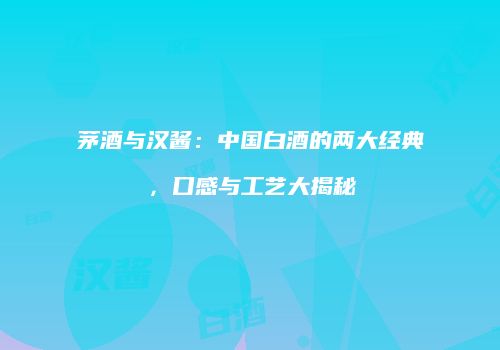 茅酒与汉酱：中国白酒的两大经典，口感与工艺大揭秘