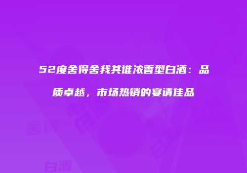 52度舍得舍我其谁浓香型白酒：品质卓越，市场热销的宴请佳品