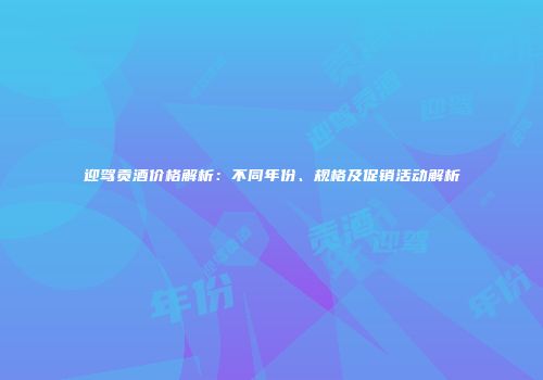 迎驾贡酒价格解析：不同年份、规格及促销活动解析