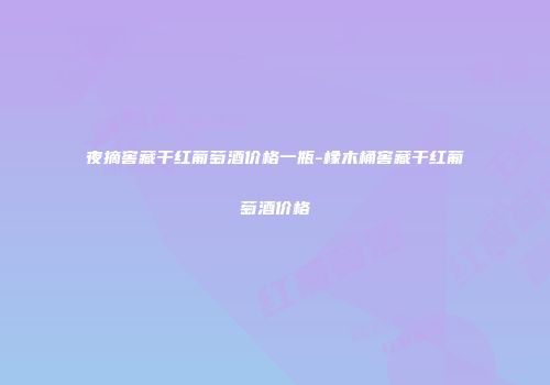 夜摘窖藏干红葡萄酒价格一瓶-橡木桶窖藏干红葡萄酒价格