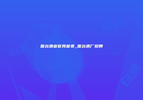 国台酒业官网首页_国台酒厂招聘