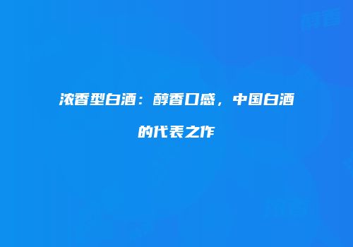 浓香型白酒：醇香口感，中国白酒的代表之作