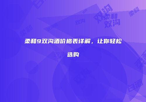 柔和9双沟酒价格表详解，让你轻松选购