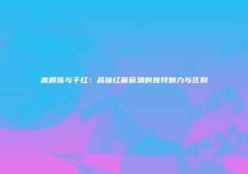 赤霞珠与干红：品味红葡萄酒的独特魅力与区别
