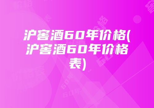 沪窖酒60年价格(沪窖酒60年价格表)