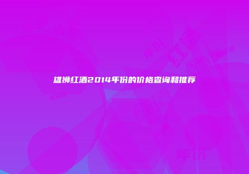 雄狮红酒2014年份的价格查询和推荐