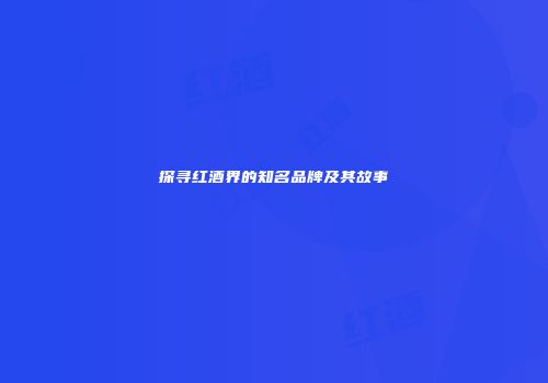 探寻红酒界的知名品牌及其故事