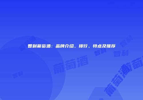 智利葡萄酒：品牌介绍、排行、特点及推荐