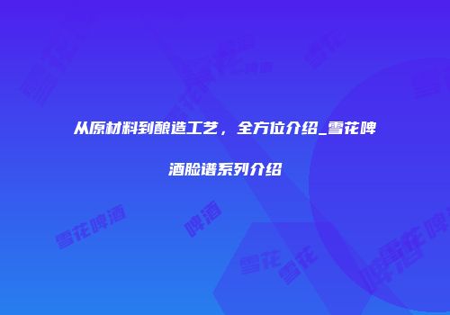从原材料到酿造工艺，全方位介绍_雪花啤酒脸谱系列介绍