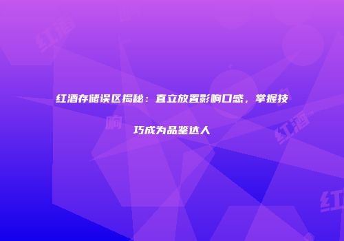 红酒存储误区揭秘：直立放置影响口感，掌握技巧成为品鉴达人