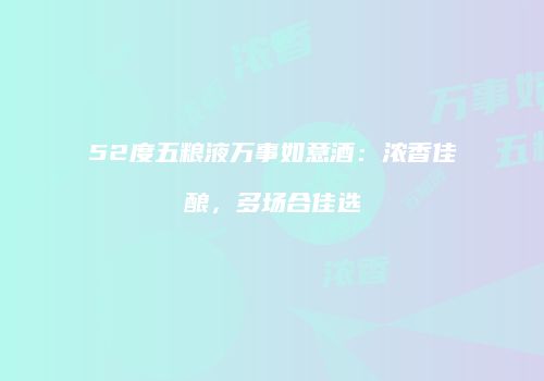 52度五粮液万事如意酒：浓香佳酿，多场合佳选