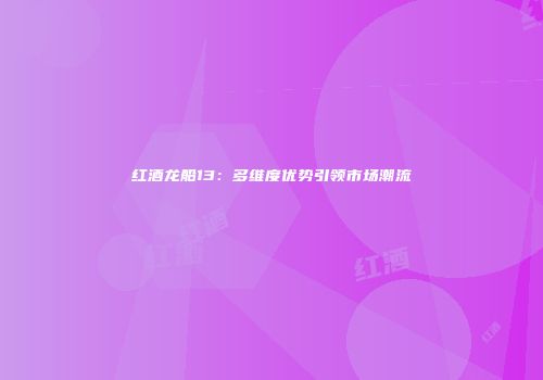 红酒龙船13：多维度优势引领市场潮流