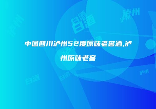 中国四川泸州52度原味老窖酒,泸州原味老窖